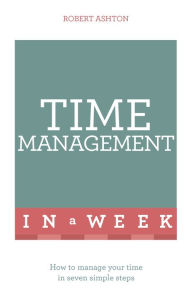 Title: Time Management In A Week: How To Manage Your Time In Seven Simple Steps, Author: Robert Ashton