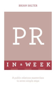 Title: PR In A Week: A Public Relations Masterclass In Seven Simple Steps, Author: Brian Salter