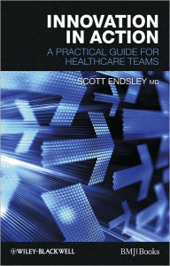 Title: Innovation in Action: A Practical Guide for Healthcare Teams / Edition 1, Author: D. Scott Endsley