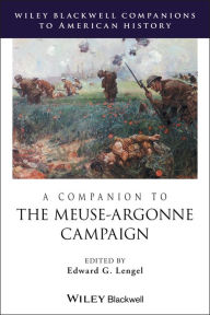 Title: A Companion to the Meuse-Argonne Campaign / Edition 1, Author: Edward G. Lengel