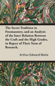 The Secret Tradition In Freemasonry, And An Analysis Of The Inter-Relation Between The Craft And The High Grades, In Repect Of Their Term Of Research, Expressed By The Way Of Symbolism - Vol. I