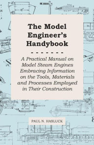Title: The Model Engineer's Handybook - A Practical Manual on Model Steam Engines Embracing Information on the Tools, Materials and Processes Employed in Their Construction, Author: Paul N Hasluck