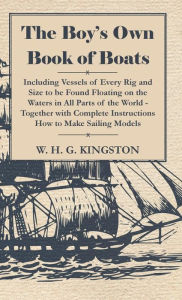 Title: The Boy's Own Book of Boats - Including Vessels of Every Rig and Size to be Found Floating on the Waters in All Parts of the World - Together with Complete Instructions How to Make Sailing Models, Author: William H. G. Kingston