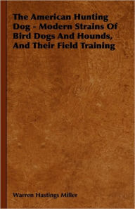 Title: The American Hunting Dog - Modern Strains of Bird Dogs and Hounds, and Their Field Training, Author: Warren Hastings Miller