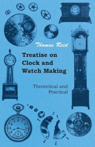 Title: Treatise on Clock and Watch Making, Theoretical and Practical, Author: Thomas Reid