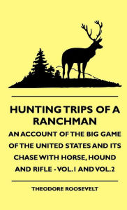 Title: Hunting Trips of a Ranchman - An Account of the Big Game of the United States and its Chase with Horse, Hound and Rifle - Vol.1 and Vol.2, Author: Theodore Roosevelt IV