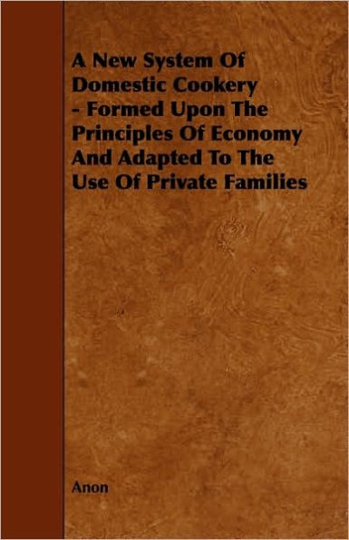 A New System of Domestic Cookery - Formed Upon the Principles of Economy and Adapted to the Use of Private Families