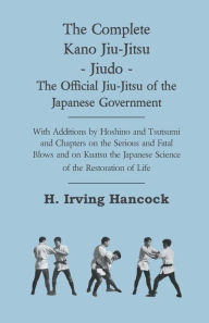 The Complete Kano Jiu-Jitsu - Jiudo - The Official Jiu-Jitsu Of The Japanese Government - With Additions By Hoshino And Tsutsumi And Chapters On The Serious And Fatal Blows And On Kuatsu The Japanese Science Of The Restoration Of Life