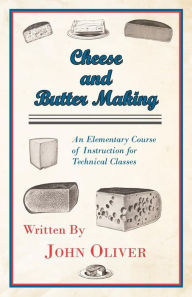 Title: Cheese and Butter Making - An Elementary Course of Instruction for Technical Classes, Author: John Oliver