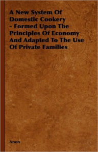 Title: A New System of Domestic Cookery - Formed Upon the Principles of Economy and Adapted to the Use of Private Families, Author: Anon