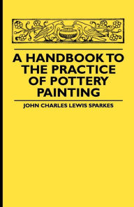 Title: A Handbook To The Practice Of Pottery Painting, Author: John Charles Lewis Sparkes