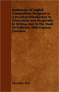 Rudiments Of English Composition; Designed As A Practical Introduction To Correctness And Perspicuity In Writing, And To The Study Of Criticism, With Copious Exercises