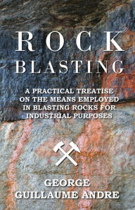 Title: Rock Blasting - A Practical Treatise On The Means Employed In Blasting Rocks For Industrial Purposes, Author: George Guillaume Andre