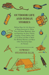Title: Outdoor Life And Indian Stories - Making Open Air Life Attractive To Young Americans By Telling Them All About Woodcraft, Signs And Signaling, The Stars, Fishing, Camping, Camp Cooking, How To Tie Knots And How To Make Fire Without Matches, And Many Other, Author: Edward Sylvester Ellis
