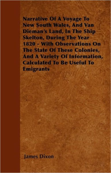 Narrative Of A Voyage To New South Wales, And Van Dieman's Land, In The Ship Skelton, During The Year 1820 - With Observations On The State Of These Colonies, And A Variety Of Information, Calculated To Be Useful To Emigrants