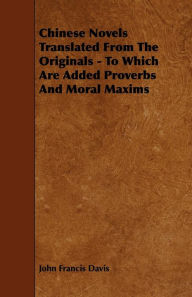 Title: Chinese Novels Translated From The Originals - To Which Are Added Proverbs And Moral Maxims, Author: John Francis Davis