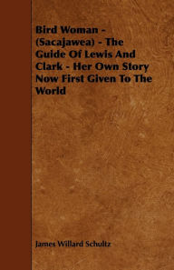 Title: Bird Woman - (Sacajawea) - The Guide of Lewis and Clark - Her Own Story Now First Given to the World, Author: James Willard Schultz
