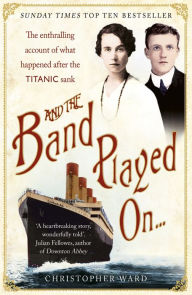 Title: And the Band Played On: The enthralling account of what happened after the Titanic sank: The enthralling account of what happened after the Titanic sank, Author: Christopher Ward