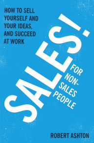 Title: Sales for Non-Salespeople: How to sell yourself and your ideas, and succeed at work, Author: Robert Ashton