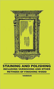 Title: Staining and Polishing - Including Varnishing and Other Methods of Finishing Wood, Author: Various