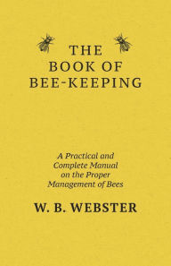 Title: The Book of Bee-keeping: A Practical and Complete Manual on the Proper Management of bees, Author: W B Webster