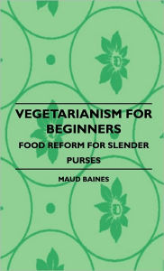 Title: Vegetarianism for Beginners - Food Reform for Slender Purses, Author: Maud Baines