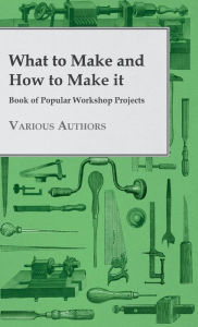 Title: What to Make and How to Make it - Book of Popular Workshop Projects, Author: Various