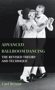 Title: Advanced Ballroom Dancing - The Revised Theory and Technique, Author: Carl Bryant
