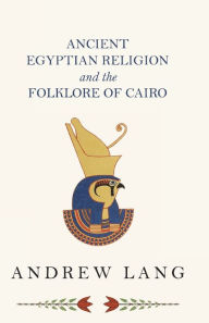 Title: Ancient Egyptian Religion and the Folklore of Cairo, Author: Andrew Lang