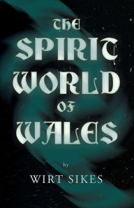 Title: The Spirit World of Wales - Including Ghosts, Spectral Animals, Household Fairies, the Devil in Wales and Angelic Spirits (Folklore History Series), Author: Wirt Sikes