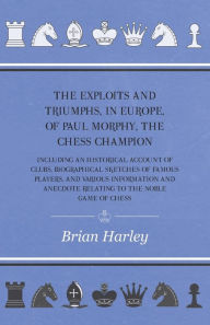Title: The Exploits and Triumphs, in Europe, of Paul Morphy, the Chess Champion - Including An Historical Account Of Clubs, Biographical Sketches Of Famous Players, And Various Information And Anecdote Relating To The Noble Game Of Chess, Author: Frederick Milnes Edge