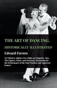 Title: The Art Of Dancing, Historically Illustrated - To Which Is Added A Few Hints On Etiquette: Also, The Figures, Music, And Necessary Instruction For The Performance Of The Most Modern And Approved Dances, As Executed At The Private Academies Of The Author, Author: Edward Ferrero
