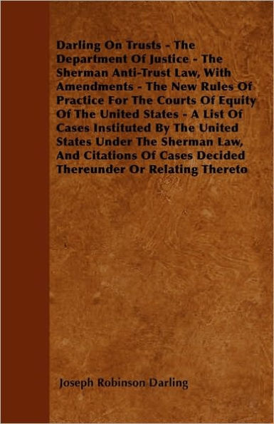 Darling On Trusts - The Department Of Justice - The Sherman Anti-Trust Law, With Amendments - The New Rules Of Practice For The Courts Of Equity Of The United States - A List Of Cases Instituted By The United States Under The Sherman Law, And Citations Of