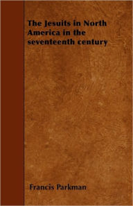 Title: The Jesuits in North America in the seventeenth century, Author: Francis Parkman