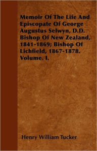 Memoir of the Life and Episcopate of George Augustus Selwyn, D.D. Bishop of New Zealand, 1841-1869; Bishop of Lichfield, 1867-1878. Volume. I.