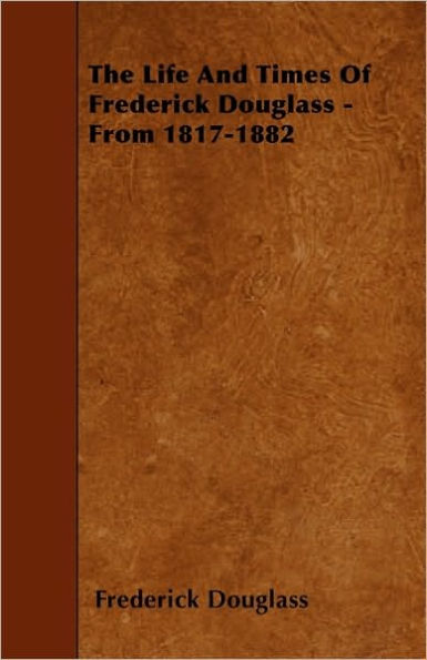 The Life And Times Of Frederick Douglass - From 1817-1882