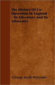 The History Of Co-Operation In England - Its Literature And Its Advocates