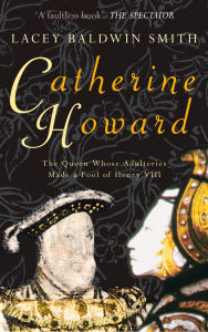 Title: Catherine Howard: The Queen Whose Adulteries Made a Fool of Henry VIII, Author: Lacey Baldwin-Smith