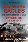 We Were Eagles: Volume Four: The Eighth Air Force at War November 1944 to May 1945