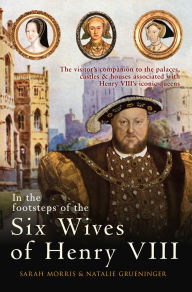 Title: In the Footsteps of the Six Wives of Henry VIII: The visitor's companion to the palaces, castles & houses associated with Henry VIII's iconic queens, Author: Sarah Morris