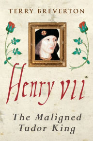 Title: Henry VII: The Maligned Tudor King, Author: Terry Breverton