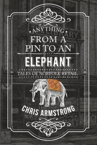 Title: Anything From a Pin to an Elephant: Tales of Norfolk Retail, Author: Chris Armstrong