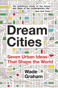 Title: Dream Cities: Seven Urban Ideas That Shape the World, Author: Wade Graham