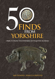 Title: 50 Finds From Yorkshire: Objects From the Portable Antiquities Scheme, Author: Amy Downes