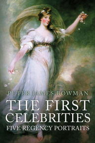 Title: The First Celebrities: Five Regency Portraits, Author: Peter James Bowman