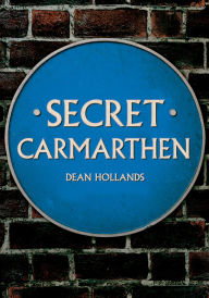 Title: Secret Carmarthen, Author: Dean Hollands