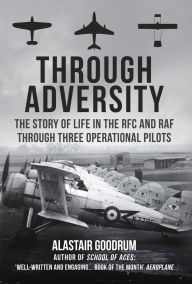Title: Through Adversity: The Story of Life in the RFC and RAF Through Three Operational Pilots, Author: Alastair Goodrum