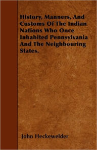 Title: History, Manners, And Customs Of The Indian Nations Who Once Inhabited Pennsylvania And The Neighbouring States., Author: John Heckewelder