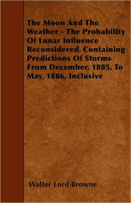 The Moon And The Weather - The Probability Of Lunar Influence Reconsidered. Containing Predictions Of Storms From December, 1885, To May, 1886, Inclusive