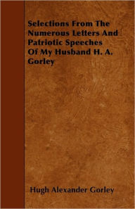 Selections From The Numerous Letters And Patriotic Speeches Of My Husband H. A. Gorley